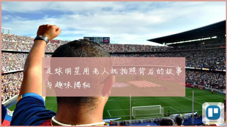 足球明星用老人机拍照背后的故事与趣味揭秘