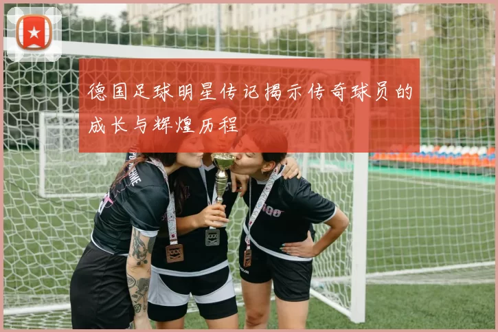 德国足球明星传记揭示传奇球员的成长与辉煌历程