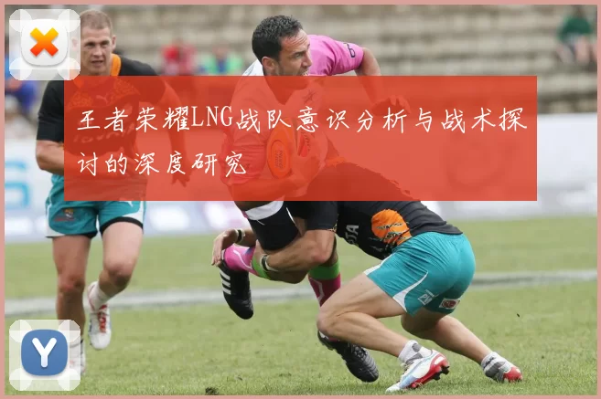 王者荣耀LNG战队意识分析与战术探讨的深度研究