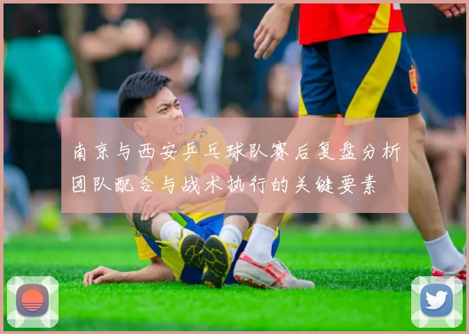 南京与西安乒乓球队赛后复盘分析团队配合与战术执行的关键要素