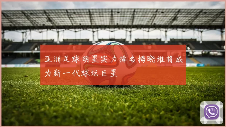 亚洲足球明星实力排名揭晓谁将成为新一代球坛巨星