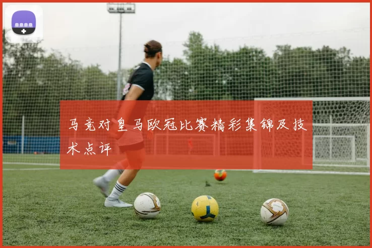马竞对皇马欧冠比赛精彩集锦及技术点评