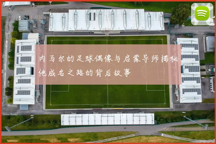 内马尔的足球偶像与启蒙导师揭秘他成名之路的背后故事