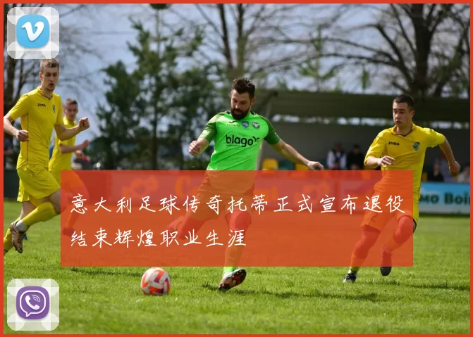 意大利足球传奇托蒂正式宣布退役结束辉煌职业生涯