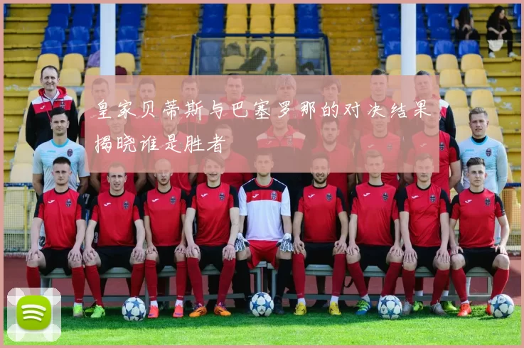 皇家贝蒂斯与巴塞罗那的对决结果揭晓谁是胜者