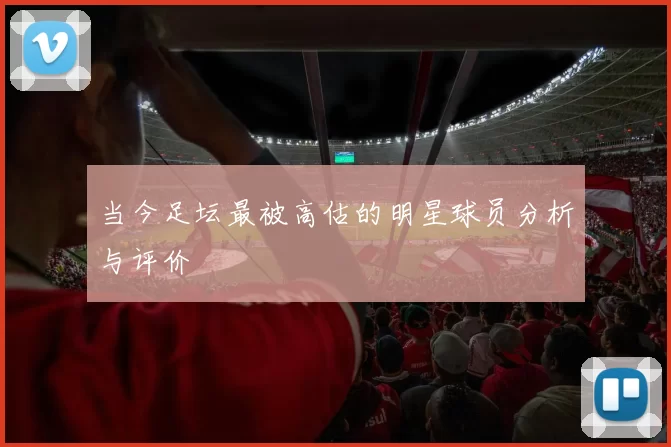 当今足坛最被高估的明星球员分析与评价