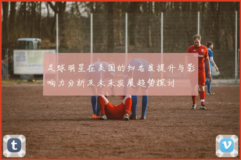 足球明星在美国的知名度提升与影响力分析及未来发展趋势探讨
