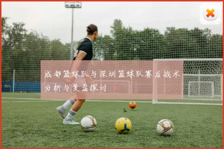 成都篮球队与深圳篮球队赛后战术分析与复盘探讨