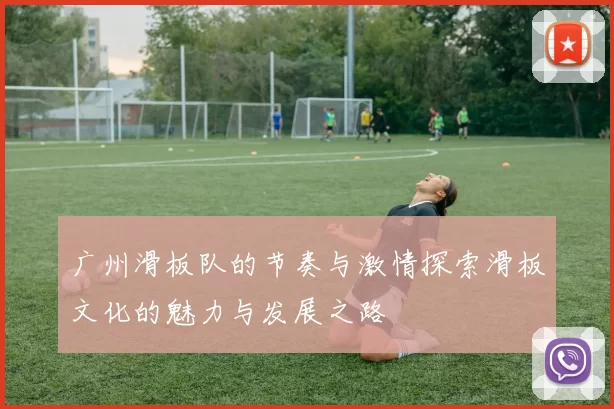 广州滑板队的节奏与激情探索滑板文化的魅力与发展之路