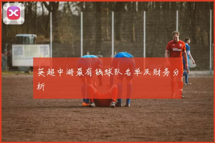 英超中游最有钱球队名单及财务分析