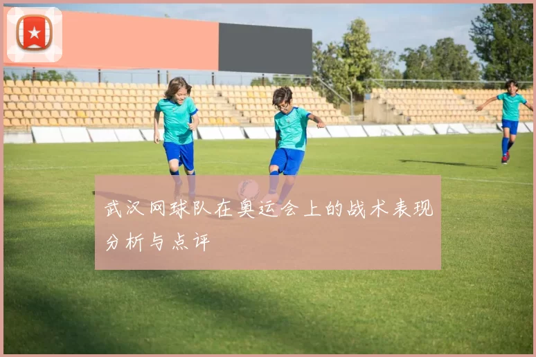 武汉网球队在奥运会上的战术表现分析与点评