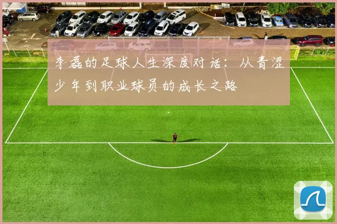 李磊的足球人生深度对话：从青涩少年到职业球员的成长之路