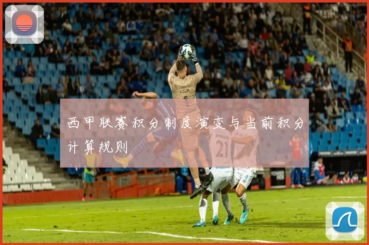 西甲联赛积分制度演变与当前积分计算规则