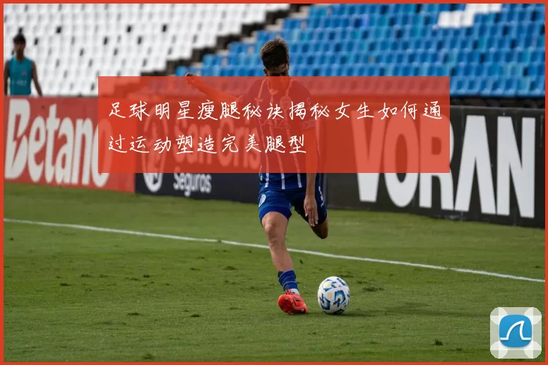 足球明星瘦腿秘诀揭秘女生如何通过运动塑造完美腿型