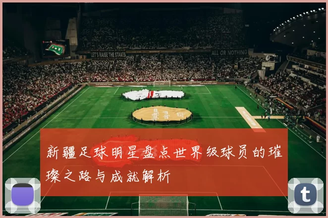 新疆足球明星盘点世界级球员的璀璨之路与成就解析