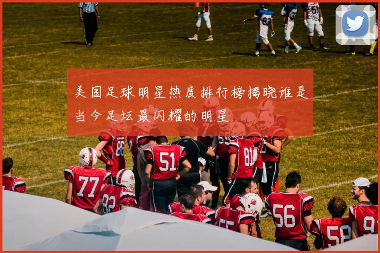 美国足球明星热度排行榜揭晓谁是当今足坛最闪耀的明星