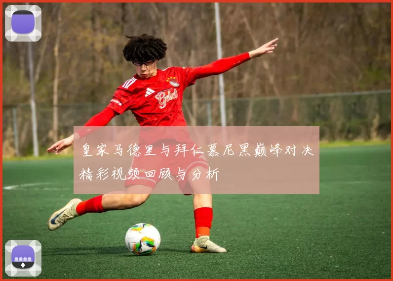 皇家马德里与拜仁慕尼黑巅峰对决精彩视频回顾与分析