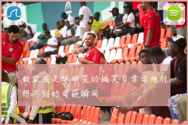 假装成足球明星的搞笑日常你绝对想不到的奇葩瞬间