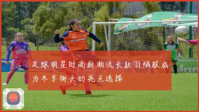 足球明星时尚新潮流长款羽绒服成为冬季街头的亮点选择