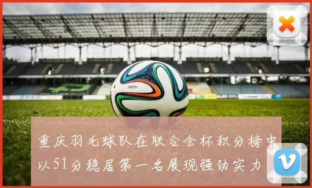 重庆羽毛球队在联合会杯积分榜中以51分稳居第一名展现强劲实力