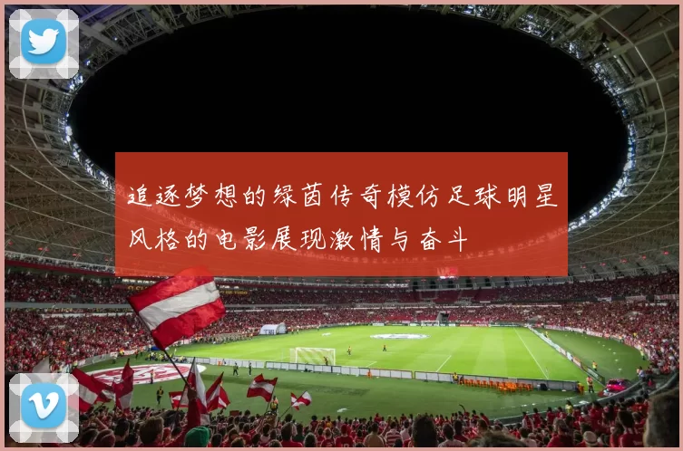 追逐梦想的绿茵传奇模仿足球明星风格的电影展现激情与奋斗