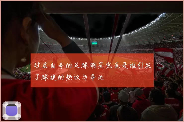 过度自夸的足球明星究竟是谁引发了球迷的热议与争论