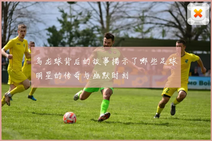 乌龙球背后的故事揭示了哪些足球明星的传奇与幽默时刻
