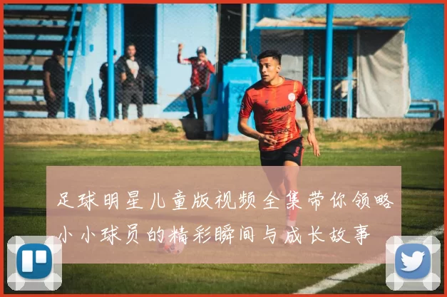 足球明星儿童版视频全集带你领略小小球员的精彩瞬间与成长故事