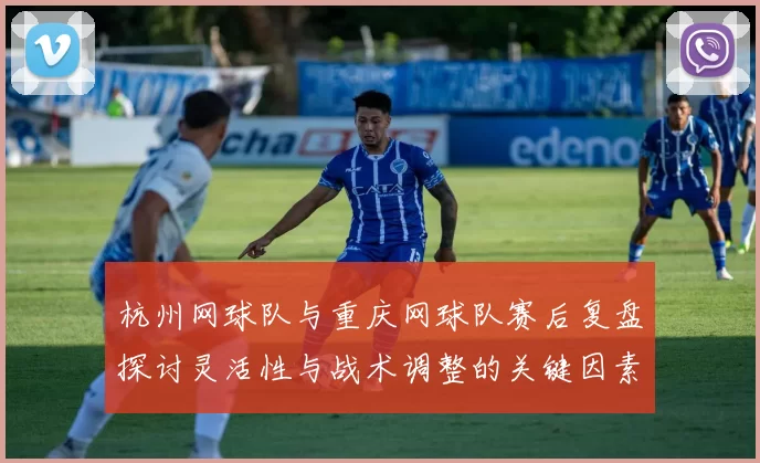 杭州网球队与重庆网球队赛后复盘探讨灵活性与战术调整的关键因素