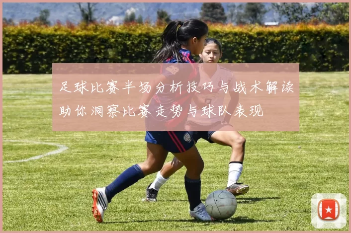足球比赛半场分析技巧与战术解读助你洞察比赛走势与球队表现