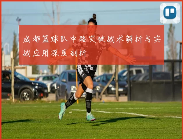 成都篮球队中路突破战术解析与实战应用深度剖析