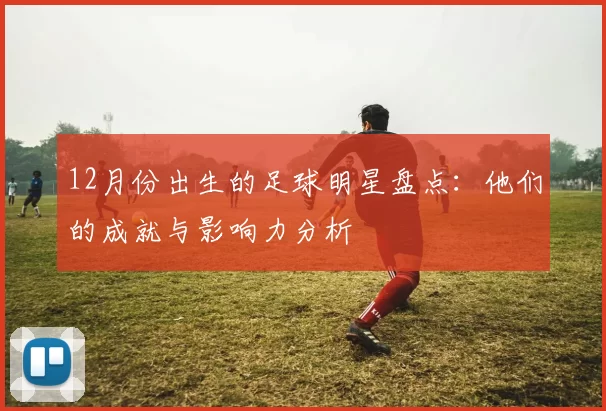 12月份出生的足球明星盘点：他们的成就与影响力分析