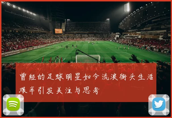 曾经的足球明星如今流浪街头生活艰辛引发关注与思考