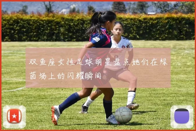 双鱼座女性足球明星盘点她们在绿茵场上的闪耀瞬间