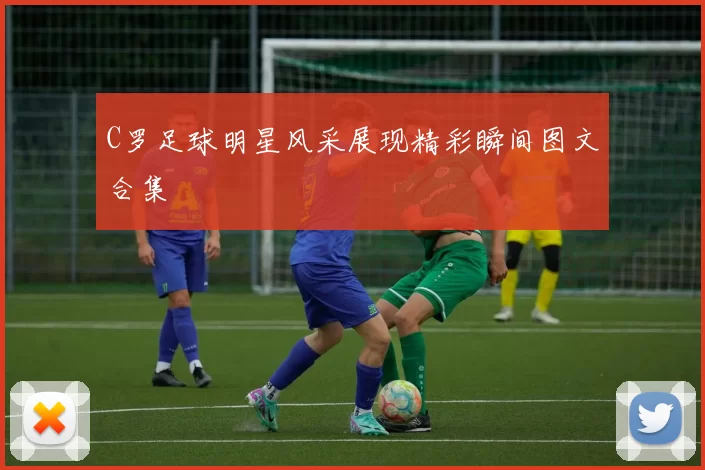 C罗足球明星风采展现精彩瞬间图文合集