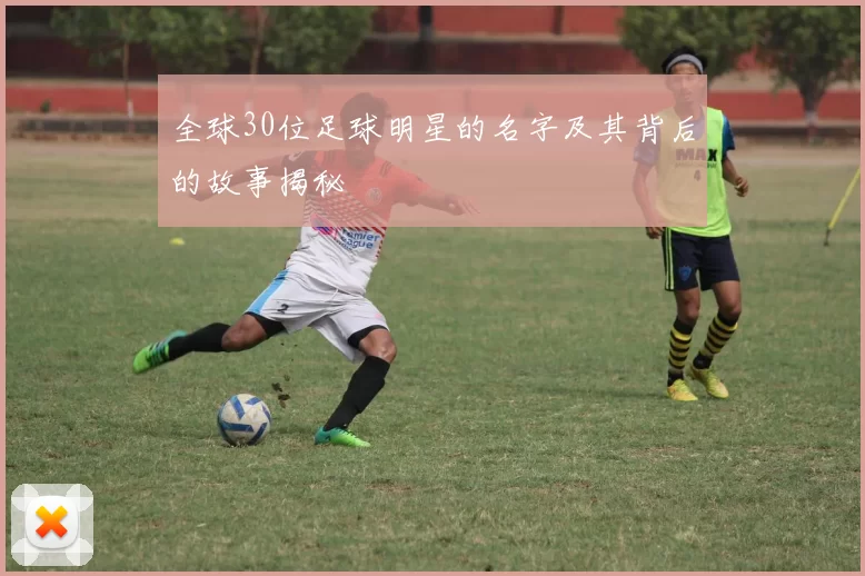 全球30位足球明星的名字及其背后的故事揭秘
