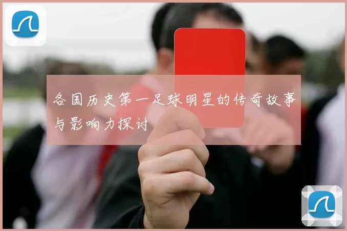 各国历史第一足球明星的传奇故事与影响力探讨