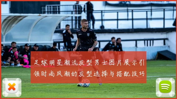 足球明星潮流发型男士图片展示引领时尚风潮的发型选择与搭配技巧