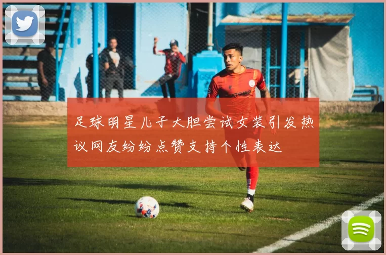 足球明星儿子大胆尝试女装引发热议网友纷纷点赞支持个性表达
