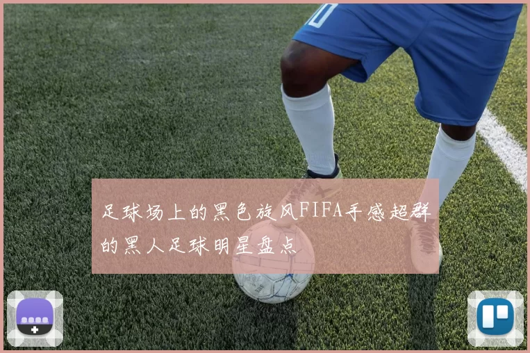 足球场上的黑色旋风FIFA手感超群的黑人足球明星盘点