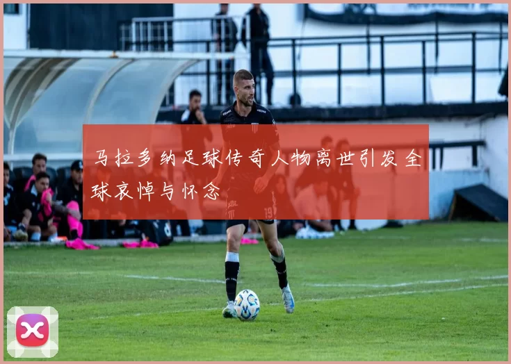马拉多纳足球传奇人物离世引发全球哀悼与怀念