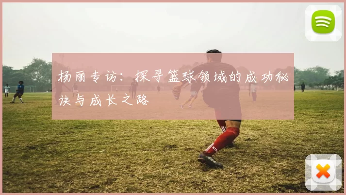 杨丽专访：探寻篮球领域的成功秘诀与成长之路