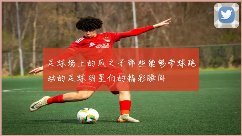 足球场上的风之子那些能够带球跑动的足球明星们的精彩瞬间