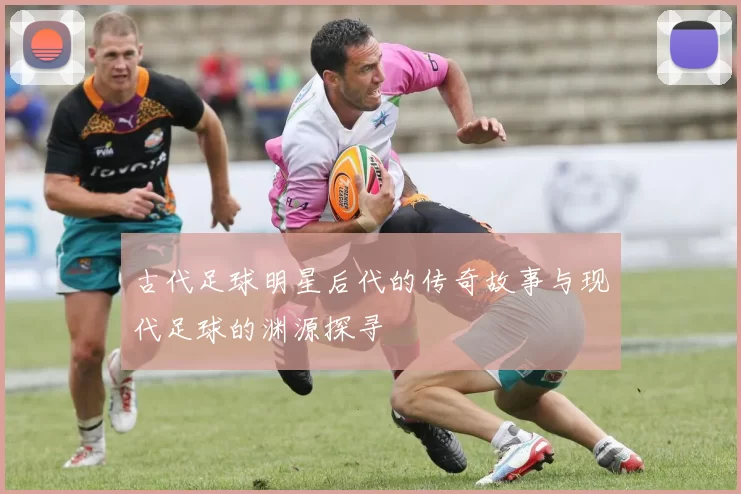 古代足球明星后代的传奇故事与现代足球的渊源探寻