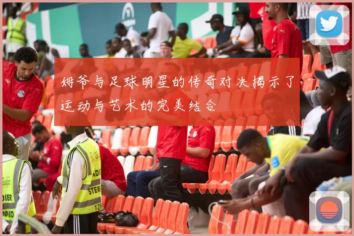 姆爷与足球明星的传奇对决揭示了运动与艺术的完美结合