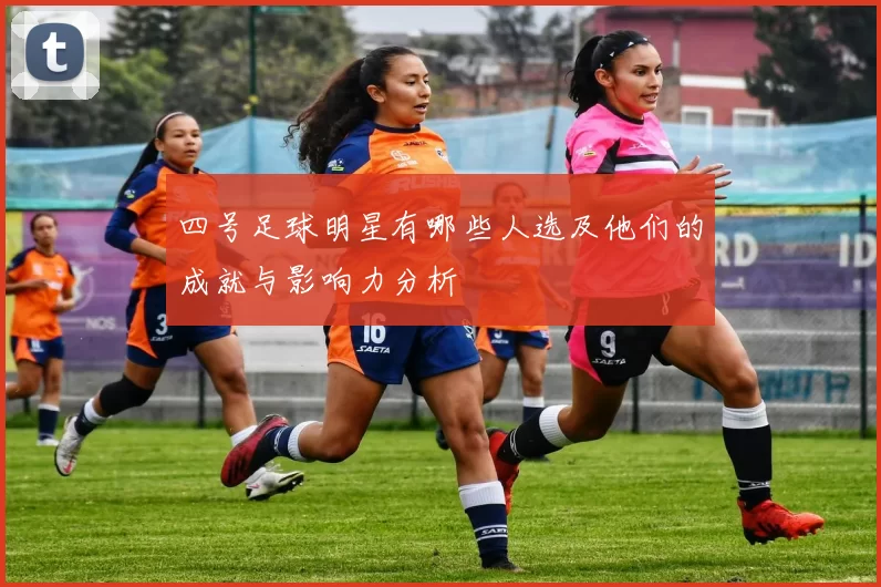 四号足球明星有哪些人选及他们的成就与影响力分析