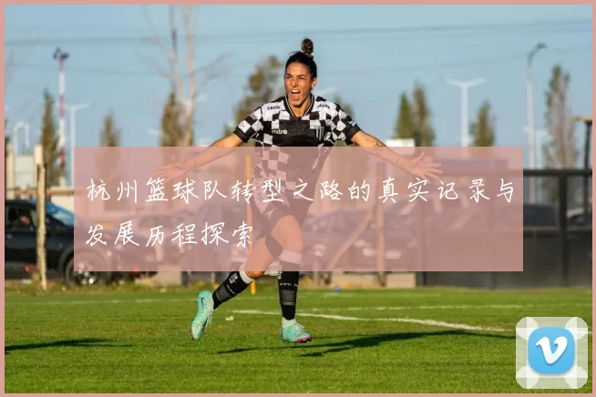 杭州篮球队转型之路的真实记录与发展历程探索