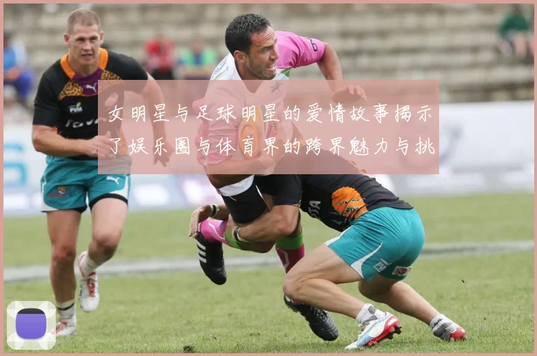 女明星与足球明星的爱情故事揭示了娱乐圈与体育界的跨界魅力与挑战