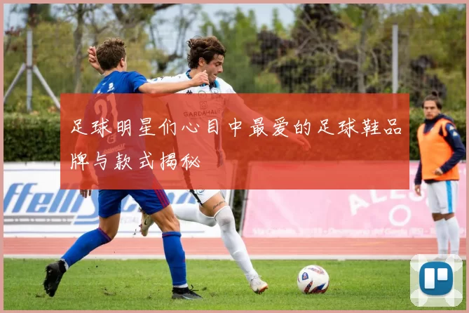 足球明星们心目中最爱的足球鞋品牌与款式揭秘