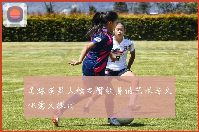 足球明星人物花臂纹身的艺术与文化意义探讨